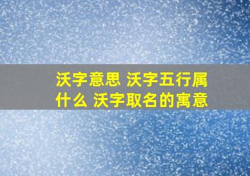 沃字意思 沃字五行属什么 沃字取名的寓意